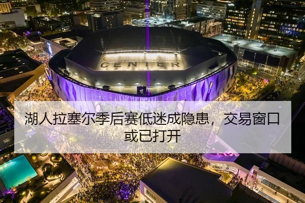 湖人拉塞尔季后赛低迷成隐患，交易窗口或已打开