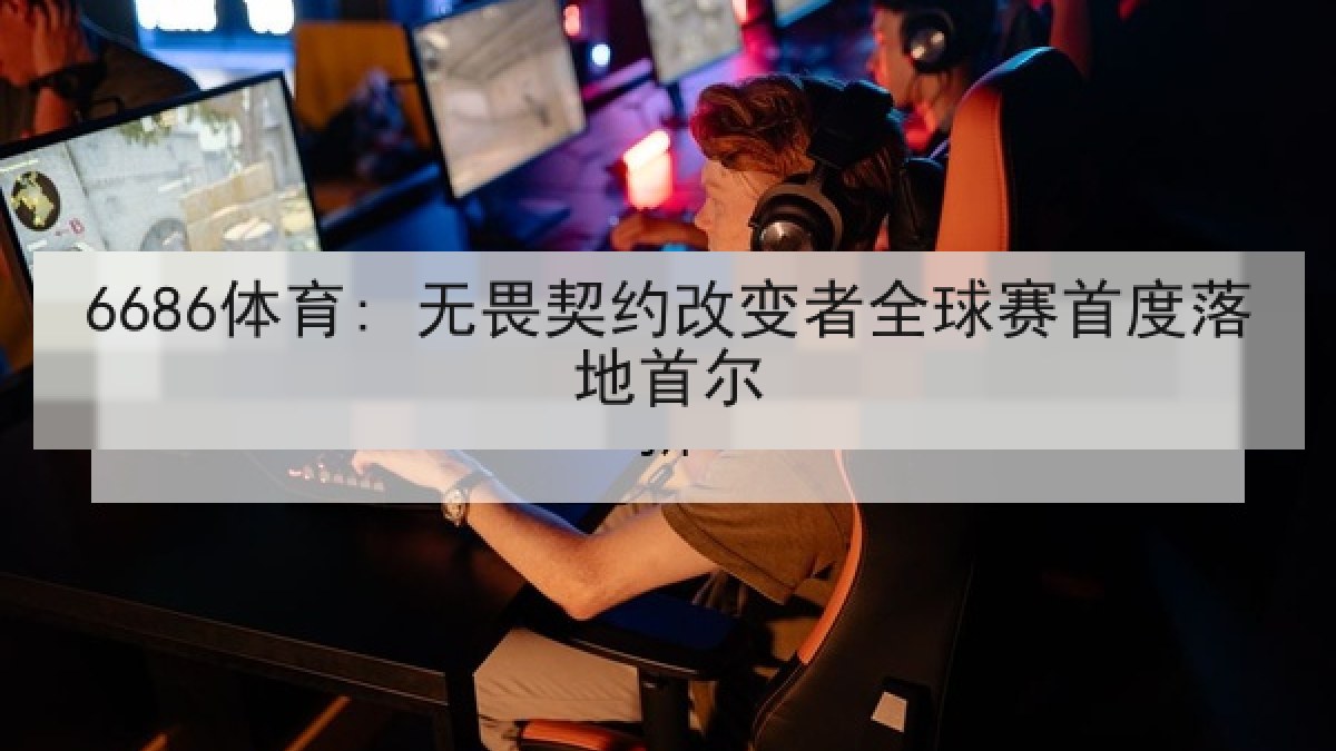 6686体育: 无畏契约改变者全球赛首度落地首尔 6686体育: 无畏契约改变者全球赛首度落地首尔