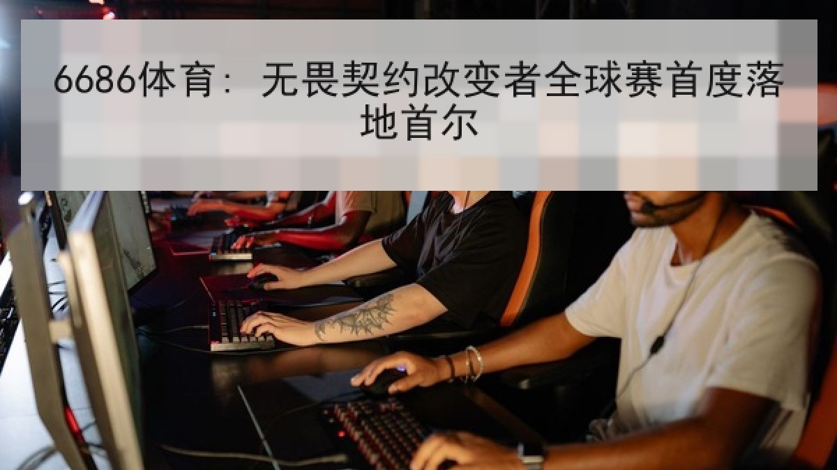 6686体育: 无畏契约改变者全球赛首度落地首尔