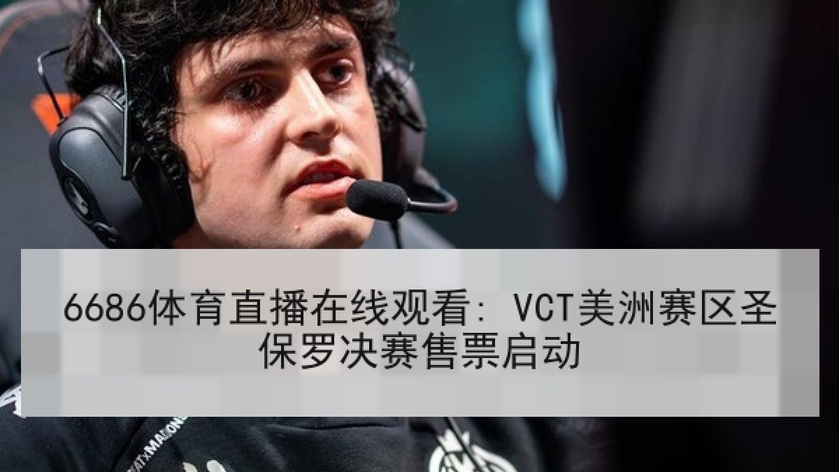 6686体育直播在线观看: VCT美洲赛区圣保罗决赛售票启动