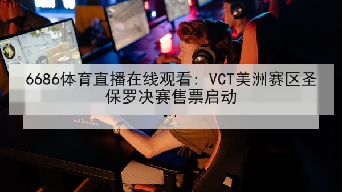 6686体育直播在线观看: VCT美洲赛区圣保罗决赛售票启动