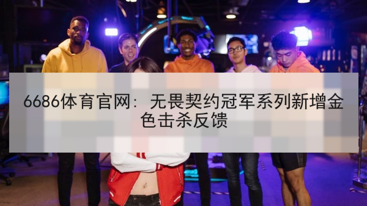 6686体育官网: 无畏契约冠军系列新增金色击杀反馈