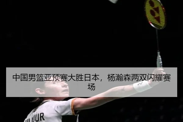 中国男篮亚预赛大胜日本，杨瀚森两双闪耀赛场