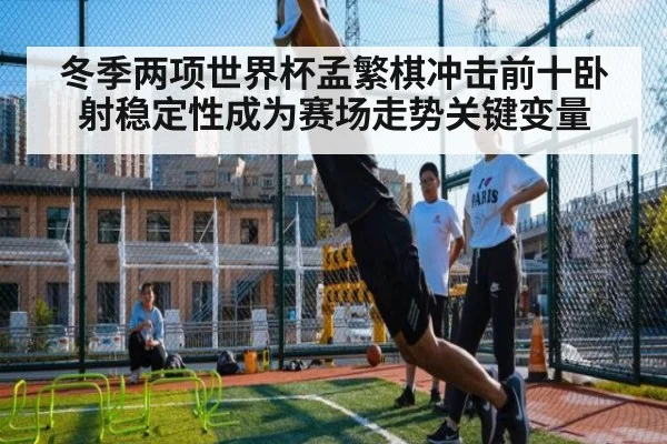 冬季两项世界杯孟繁棋冲击前十卧射稳定性成为赛场走势关键变量